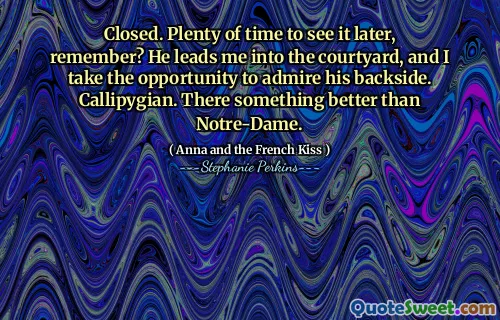 Closed. Plenty of time to see it later, remember? He leads me into the courtyard, and I take the opportunity to admire his backside. Callipygian. There something better than Notre-Dame.