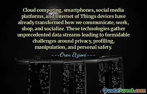 Cloud computing, smartphones, social media platforms, and Internet of Things devices have already transformed how we communicate, work, shop, and socialize. These technologies gather unprecedented data streams leading to formidable challenges around privacy, profiling, manipulation, and personal safety.