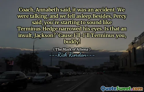 Coach, Annabeth said, it was an accident. We were talking, and we fell asleep.Besides, Percy said, you're starting to sound like Terminus.Hedge narrowed his eyes. Is that an insult, Jackson? 'Cause I'll-I'll Terminus you, buddy!