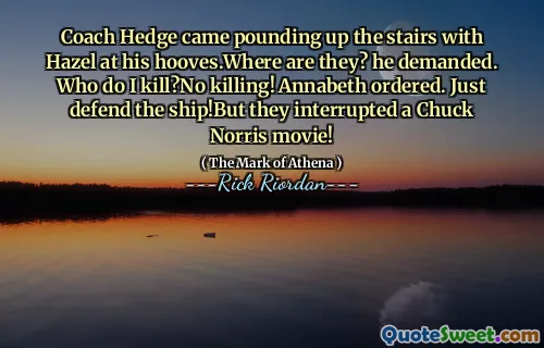 Coach Hedge came pounding up the stairs with Hazel at his hooves.Where are they? he demanded. Who do I kill?No killing! Annabeth ordered. Just defend the ship!But they interrupted a Chuck Norris movie!