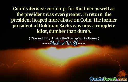 Cohn's derisive contempt for Kushner as well as the president was even greater. In return, the president heaped more abuse on Cohn-the former president of Goldman Sachs was now a complete idiot, dumber than dumb.