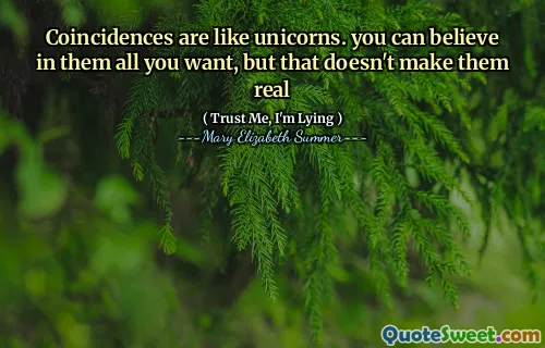 Coincidences are like unicorns. you can believe in them all you want, but that doesn't make them real