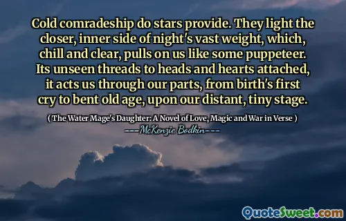 Cold comradeship do stars provide. They light the closer, inner side of night's vast weight, which, chill and clear, pulls on us like some puppeteer. Its unseen threads to heads and hearts attached, it acts us through our parts, from birth's first cry to bent old age, upon our distant, tiny stage.