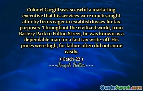 Colonel Cargill was so awful a marketing executive that his services were much sought after by firms eager to establish losses for tax purposes. Throughout the civilized world, from Battery Park to Fulton Street, he was known as a dependable man for a fast tax write-off. His prices were high, for failure often did not come easily.