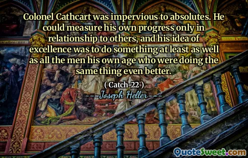 Полковник Кэткарт был непроницаемы для абсолютов. Он мог бы измерить свой собственный прогресс только в отношениях с другими, и его идея совершенства заключалась в том, чтобы сделать что -то, по крайней мере, так же, как и всех мужчин, его собственный возраст, которые делали одно и то же еще лучше.
