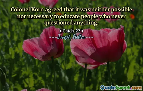 Colonel Korn agreed that it was neither possible nor necessary to educate people who never questioned anything.