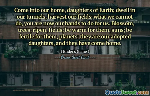 Kom inn i vårt hjem, Jordens døtre; bo i våre tunneler, høst våre åkre; det vi ikke kan gjøre, er du nå våre hender til å gjøre for oss. Blossom, trær; modne, felt; vær varm for dem, soler; vær fruktbar for dem, planeter: de er våre adoptivdøtre, og de har kommet hjem.