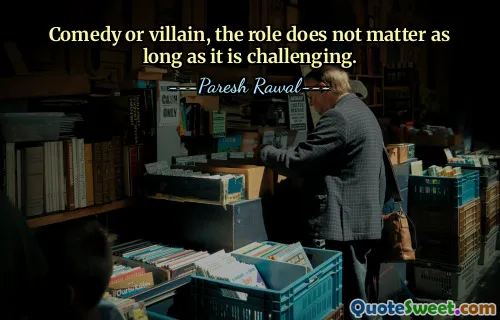 Comedy or villain, the role does not matter as long as it is challenging.