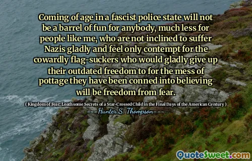 在法西斯警察国家的年龄对任何人来说都不是一个乐趣，更不用说像我这样的人，他们不愿意痛苦地遭受纳粹分子的痛苦，只对那些怯ward的旗帜被拒绝，他们很乐意放弃他们过时的自由，因为他们对杂乱无章的杂乱无章的自由，因为他们已经陷入了恐惧中的自由。