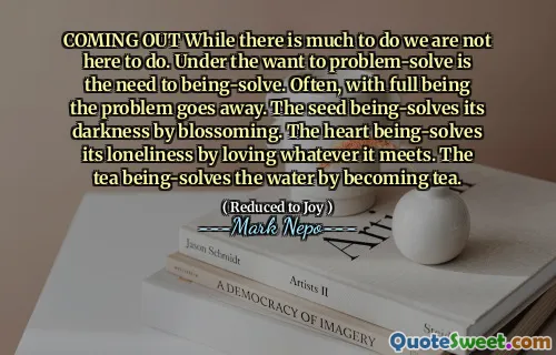 Uscire mentre c'è molto da fare, non siamo qui per fare. Sotto la risoluzione dei problemi è la necessità di essere risolta. Spesso, con il pieno di essere il problema scompare. Il seme è rivolge la sua oscurità sbocciando. Il cuore è rivolge la sua solitudine amando tutto ciò che incontra. Il tè che si risolve l'acqua diventando tè.