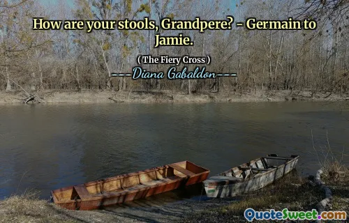 How are your stools, Grandpere? - Germain to Jamie.
