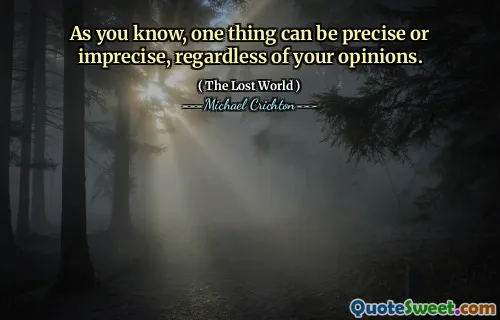 As you know, one thing can be precise or imprecise, regardless of your opinions.