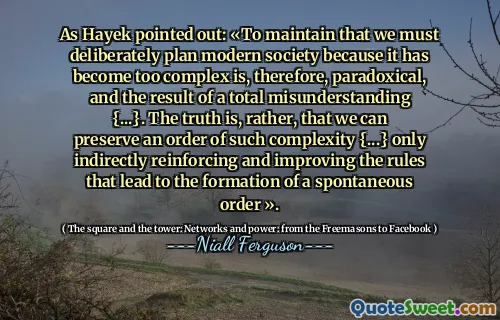 As Hayek pointed out: «To maintain that we must deliberately plan modern society because it has become too complex is, therefore, paradoxical, and the result of a total misunderstanding {...}. The truth is, rather, that we can preserve an order of such complexity {...} only indirectly reinforcing and improving the rules that lead to the formation of a spontaneous order ».