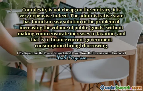 Complexity is not cheap; on the contrary, it is very expensive indeed. The administrative state has found an easy solution to the problem of increasing the volume of public 'goods' without making commensurate increases to taxation, and that is to finance current government consumption through borrowing.