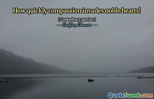 How quickly compassion invades noble hearts!
