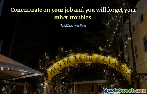 Concentrate on your job and you will forget your other troubles.