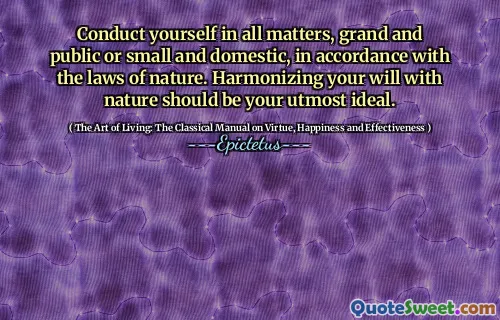 Conduct yourself in all matters, grand and public or small and domestic, in accordance with the laws of nature. Harmonizing your will with nature should be your utmost ideal.