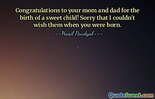 Congratulations to your mom and dad for the birth of a sweet child! Sorry that I couldn't wish them when you were born.