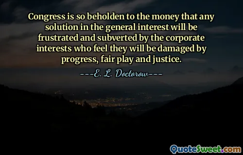 Kongres je tak závislý na penězích, že jakékoli řešení v obecném zájmu bude zmařeno a podvráceno firemními zájmy, které se domnívají, že budou poškozeny pokrokem, fair play a spravedlností.