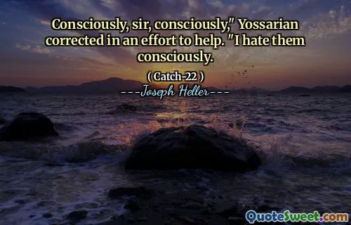 Сознательно, сэр, сознательно, «Йоссариан исправил в попытке помочь». Я ненавижу их сознательно.