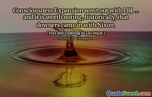 Consciousness Expansion went out with LBJ … and it is worth noting, historically, that downers came in with Nixon.