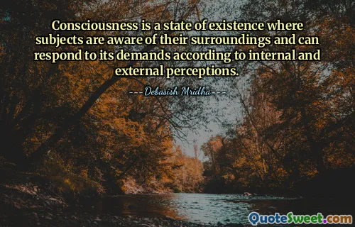 Consciousness is a state of existence where subjects are aware of their surroundings and can respond to its demands according to internal and external perceptions.