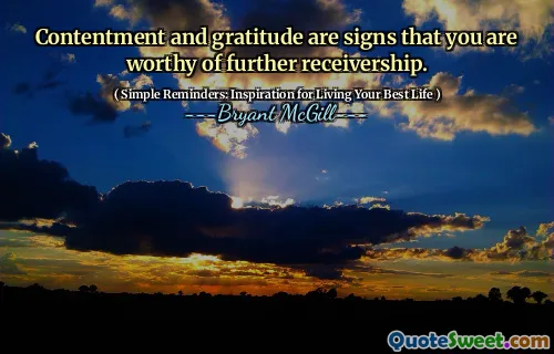 Contentment and gratitude are signs that you are worthy of further receivership.
