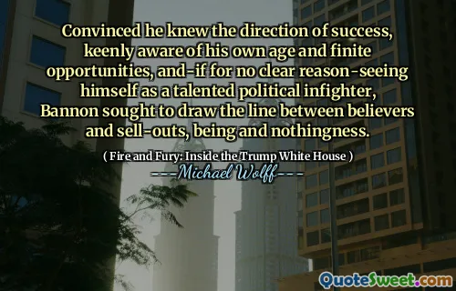 Convinced he knew the direction of success, keenly aware of his own age and finite opportunities, and-if for no clear reason-seeing himself as a talented political infighter, Bannon sought to draw the line between believers and sell-outs, being and nothingness.