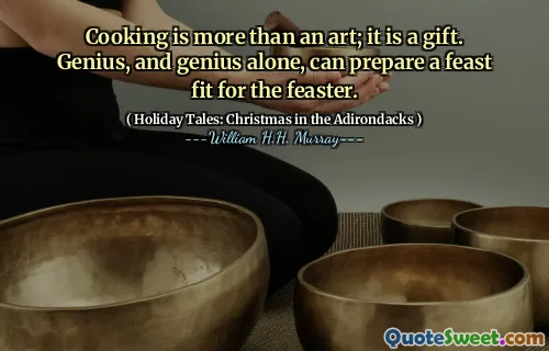 Cooking is more than an art; it is a gift. Genius, and genius alone, can prepare a feast fit for the feaster.