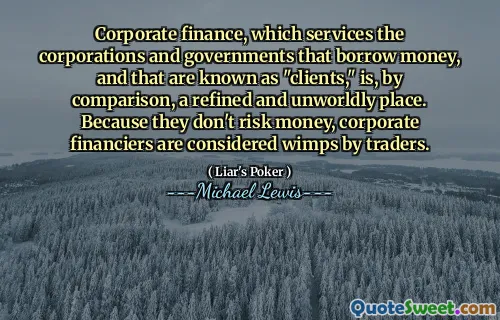 Corporate finance, which services the corporations and governments that borrow money, and that are known as "clients," is, by comparison, a refined and unworldly place. Because they don't risk money, corporate financiers are considered wimps by traders.