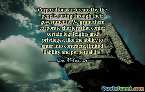 Corporations are created by the people, acting through their governments. We grant them corporate charters that confer certain legal rights and privileges, like the ability to enter into contracts, limited liability and perpetual life.