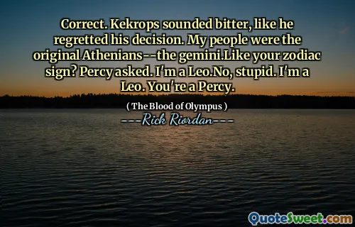 Correct. Kekrops sounded bitter, like he regretted his decision. My people were the original Athenians--the gemini.Like your zodiac sign? Percy asked. I'm a Leo.No, stupid. I'm a Leo. You're a Percy.
