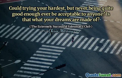 Could trying your hardest, but never being quite good enough ever be acceptable to anyone? Is that what your dreams are made of?