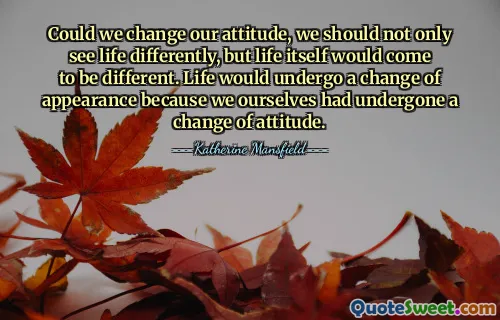 Could we change our attitude, we should not only see life differently, but life itself would come to be different. Life would undergo a change of appearance because we ourselves had undergone a change of attitude.