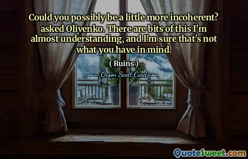 Could you possibly be a little more incoherent? asked Olivenko. There are bits of this I'm almost understanding, and I'm sure that's not what you have in mind.