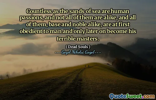 Countless as the sands of sea are human passions, and not all of them are alike, and all of them, base and noble alike, are at first obedient to man and only later on become his terrible masters.