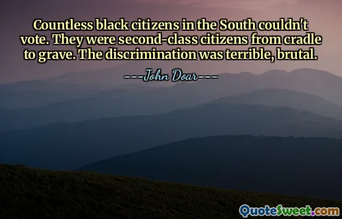 Countless black citizens in the South couldn't vote. They were second-class citizens from cradle to grave. The discrimination was terrible, brutal.