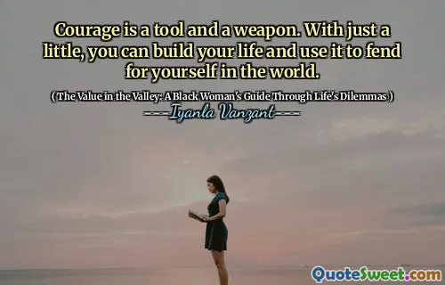 Courage is a tool and a weapon. With just a little, you can build your life and use it to fend for yourself in the world.