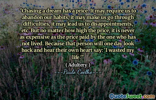 "Chasing a dream has a price. It may require us to abandon our habits, it may make us go through difficulties, it may lead us to disappointments, etc. But no matter how high the price, it is never as expensive as the price paid by the one who has not lived. Because that person will one day look back and hear their own heart say: 'I wasted my life.'"