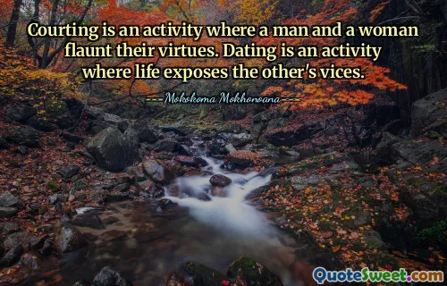 Courting is an activity where a man and a woman flaunt their virtues. Dating is an activity where life exposes the other's vices.