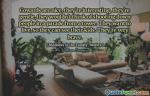 Cowards are nice, they're interesting, they're gentle, they wouldn't think of shooting down people in a parade from a tower. They want to live, so they can see their kids. They're very brave.