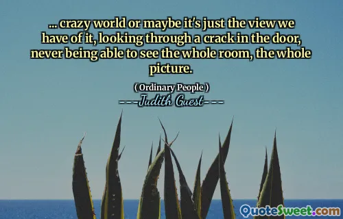 ... crazy world or maybe it's just the view we have of it, looking through a crack in the door, never being able to see the whole room, the whole picture.