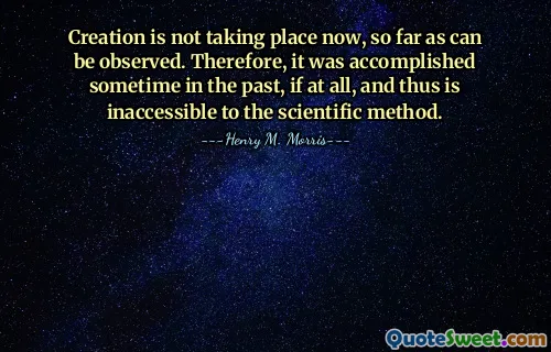 Насколько можно наблюдать, творение не происходит сейчас. Следовательно, оно было достигнуто когда-то в прошлом, если вообще было достигнуто, и поэтому недоступно научному методу.