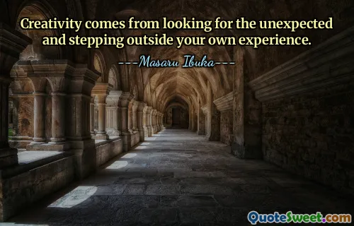 Creativity comes from looking for the unexpected and stepping outside your own experience.