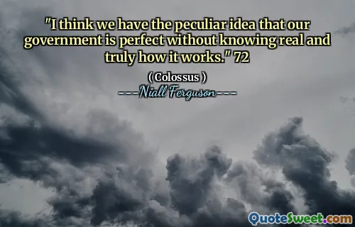 "I think we have the peculiar idea that our government is perfect without knowing real and truly how it works." 72