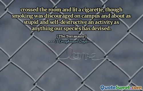 Băng qua căn phòng và thắp một điếu thuốc, mặc dù hút thuốc không được khuyến khích trong khuôn viên trường và về một hoạt động ngu ngốc và tự hủy hoại như bất cứ điều gì loài chúng ta đã nghĩ ra.