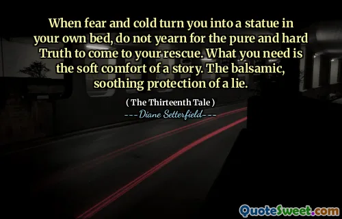 When fear and cold turn you into a statue in your own bed, do not yearn for the pure and hard Truth to come to your rescue. What you need is the soft comfort of a story. The balsamic, soothing protection of a lie.