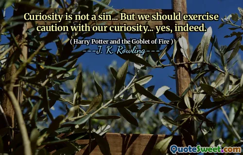 Curiosity is not a sin... But we should exercise caution with our curiosity... yes, indeed.