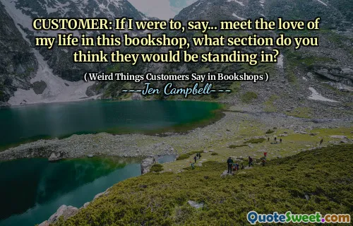 CUSTOMER: If I were to, say... meet the love of my life in this bookshop, what section do you think they would be standing in?