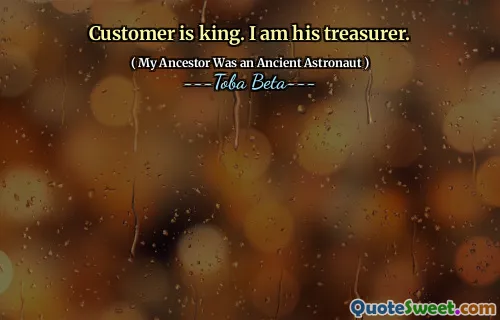 Customer is king. I am his treasurer.